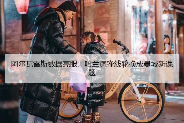 阿尔瓦雷斯数据亮眼，哈兰德锋线轮换成曼城新课题