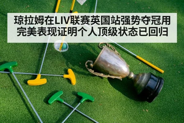 琼拉姆在LIV联赛英国站强势夺冠用完美表现证明个人顶级状态已回归