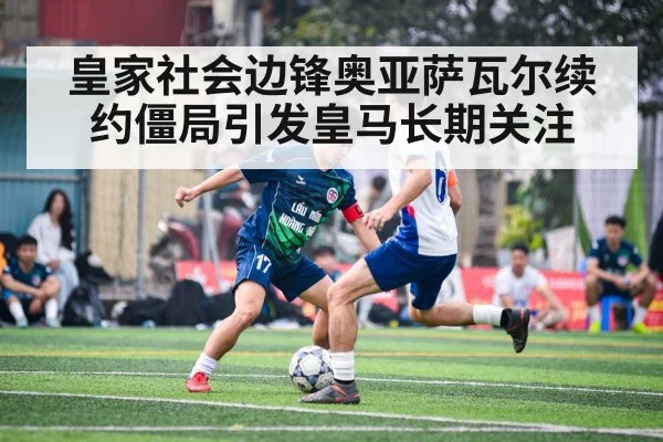 皇家社会边锋奥亚萨瓦尔续约僵局引发皇马长期关注