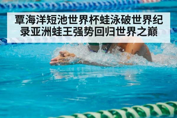 覃海洋短池世界杯蛙泳破世界纪录亚洲蛙王强势回归世界之巅