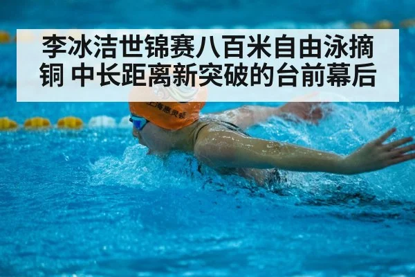 李冰洁世锦赛八百米自由泳摘铜 中长距离新突破的台前幕后