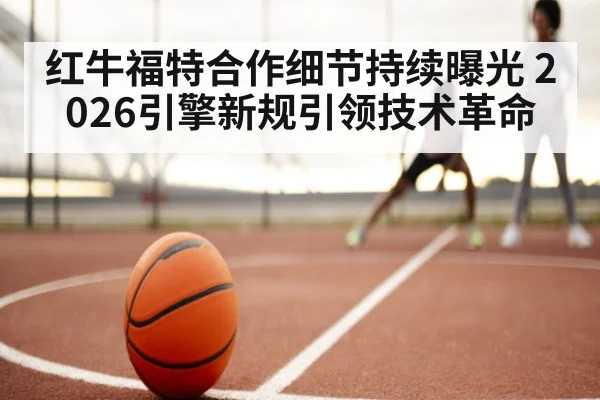 红牛福特合作细节持续曝光 2026引擎新规引领技术革命