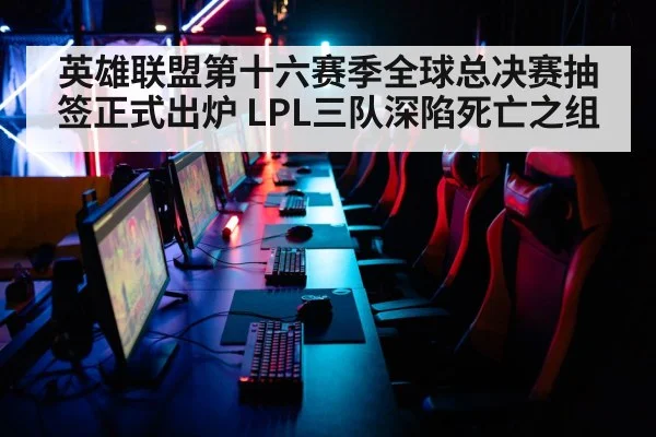 英雄联盟第十六赛季全球总决赛抽签正式出炉 LPL三队深陷死亡之组