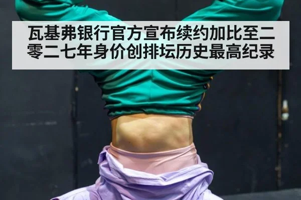 瓦基弗银行官方宣布续约加比至二零二七年身价创排坛历史最高纪录