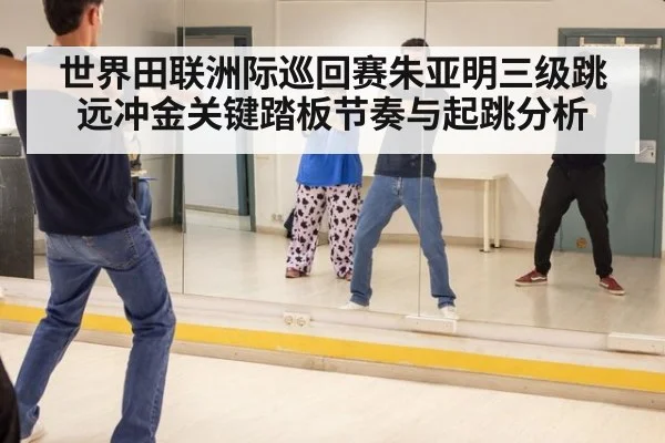 世界田联洲际巡回赛朱亚明三级跳远冲金关键踏板节奏与起跳分析